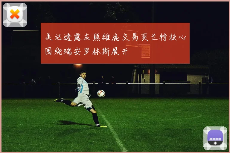 美记透露灰熊雄鹿交易莫兰特核心围绕瑞安罗林斯展开