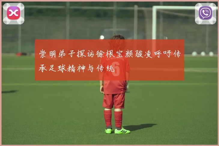 崇明弟子探访徐根宝颜骏凌呼吁传承足球精神与传统