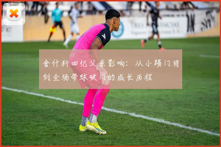 舍什科回忆父亲影响：从小踢门将到全场带球破门的成长历程