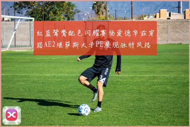 红蓝鸳鸯配色闪耀赛场爱德华兹穿搭AE2堪萨斯大学PE展现独特风格