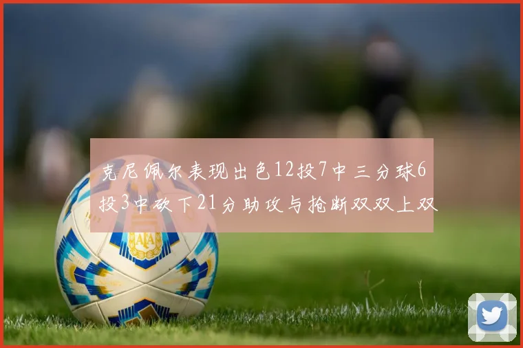克尼佩尔表现出色12投7中三分球6投3中砍下21分助攻与抢断双双上双