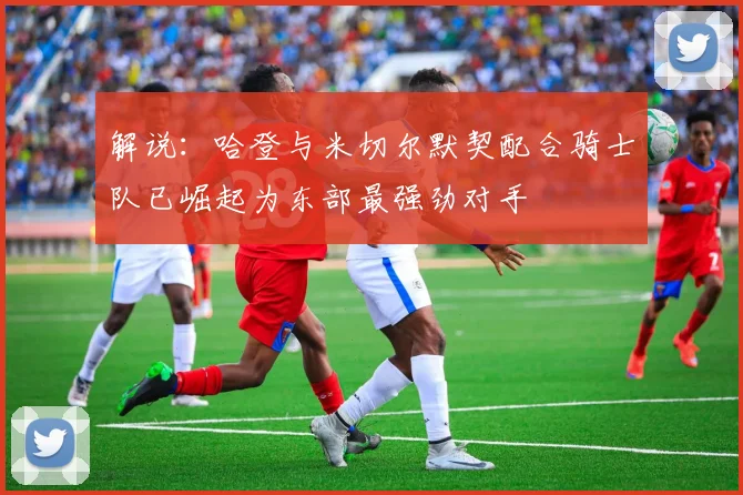 解说：哈登与米切尔默契配合骑士队已崛起为东部最强劲对手