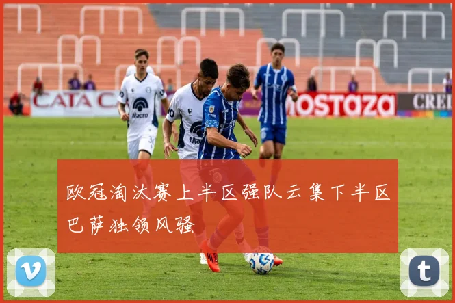 欧冠淘汰赛上半区强队云集下半区巴萨独领风骚