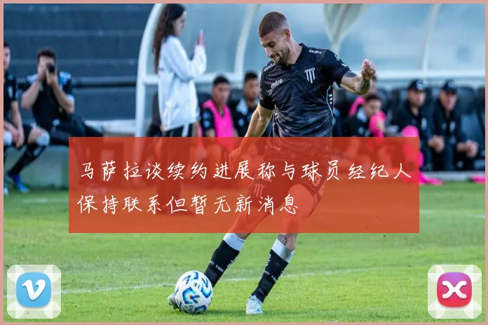 马萨拉谈续约进展称与球员经纪人保持联系但暂无新消息