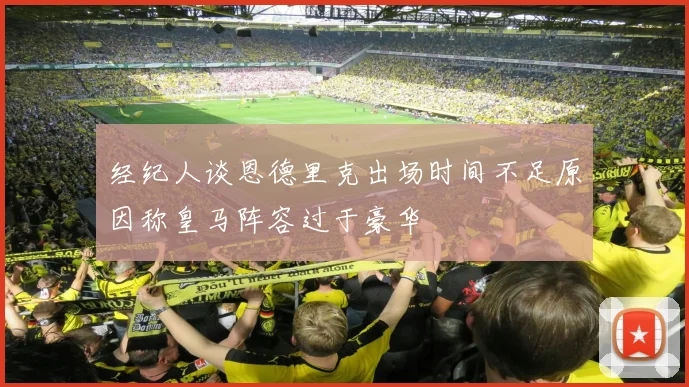 经纪人谈恩德里克出场时间不足原因称皇马阵容过于豪华