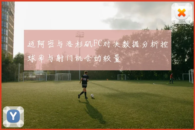 迈阿密与洛杉矶FC对决数据分析控球率与射门机会的较量