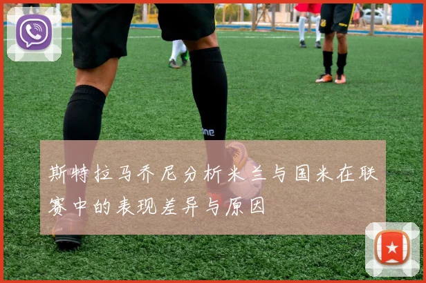 斯特拉马乔尼分析米兰与国米在联赛中的表现差异与原因