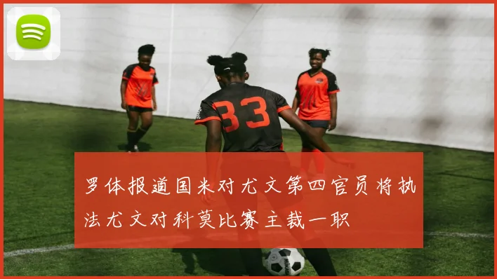 罗体报道国米对尤文第四官员将执法尤文对科莫比赛主裁一职