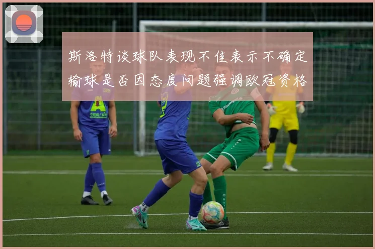 斯洛特谈球队表现不佳表示不确定输球是否因态度问题强调欧冠资格的重要性