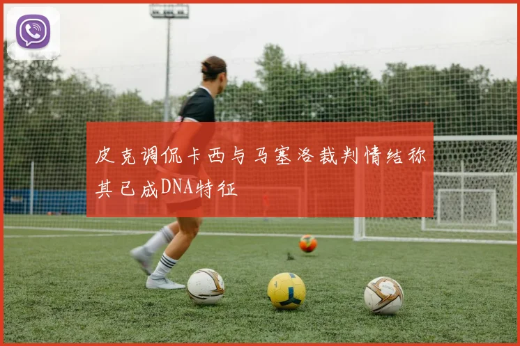 皮克调侃卡西与马塞洛裁判情结称其已成DNA特征