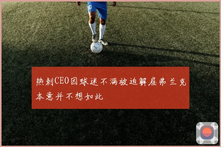 热刺CEO因球迷不满被迫解雇弗兰克本意并不想如此