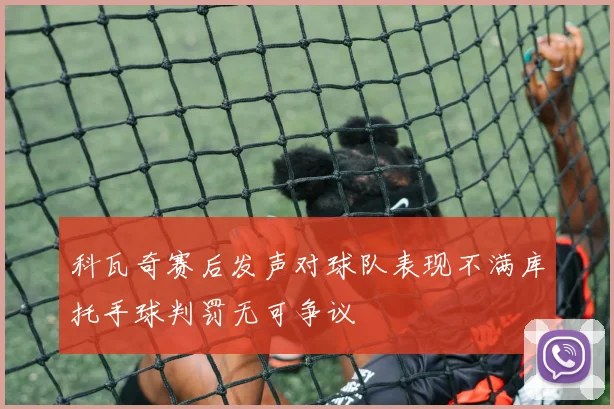 科瓦奇赛后发声对球队表现不满库托手球判罚无可争议