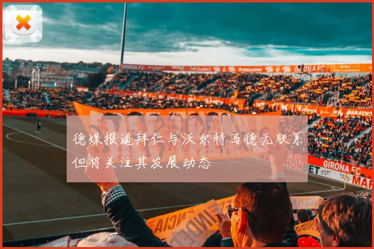 德媒报道拜仁与沃尔特马德无联系但将关注其发展动态